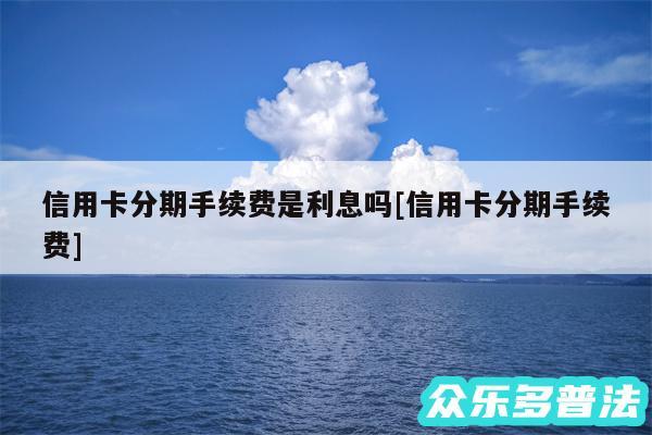 信用卡分期手续费是利息吗及信用卡分期手续费
