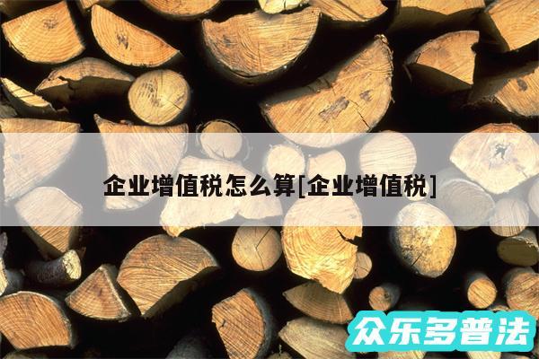 企业增值税怎么算及企业增值税
