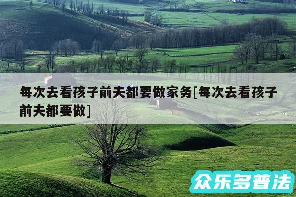 每次去看孩子前夫都要做家务及每次去看孩子前夫都要做