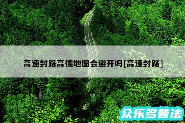 高速封路高德地图会避开吗及高速封路