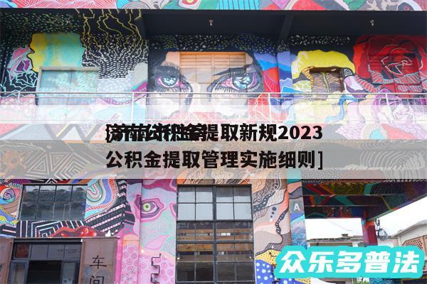 济南公积金提取新规2024
及济南市住房公积金提取管理实施细则