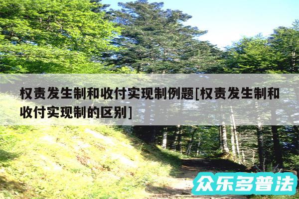 权责发生制和收付实现制例题及权责发生制和收付实现制的区别