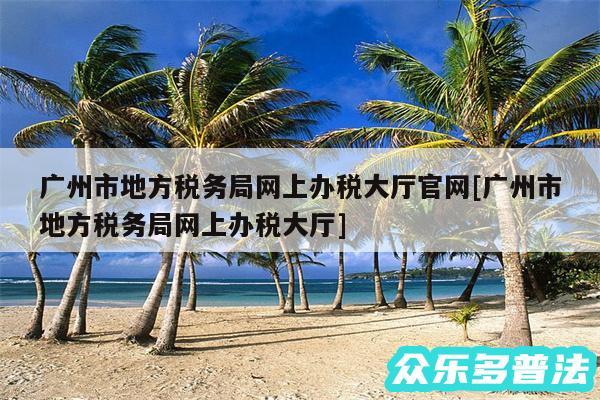 广州市地方税务局网上办税大厅官网及广州市地方税务局网上办税大厅