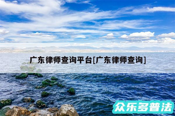 广东律师查询平台及广东律师查询