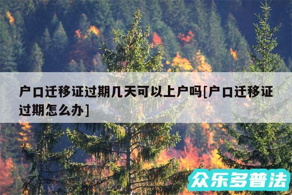 户口迁移证过期几天可以上户吗及户口迁移证过期怎么办