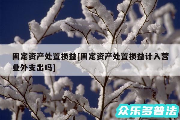 固定资产处置损益及固定资产处置损益计入营业外支出吗