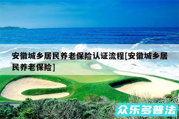 安徽城乡居民养老保险认证流程及安徽城乡居民养老保险