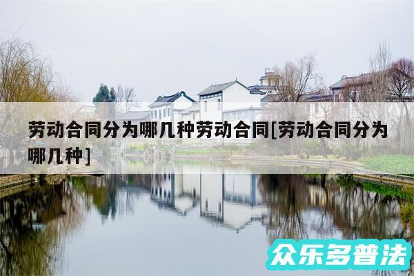 劳动合同分为哪几种劳动合同及劳动合同分为哪几种