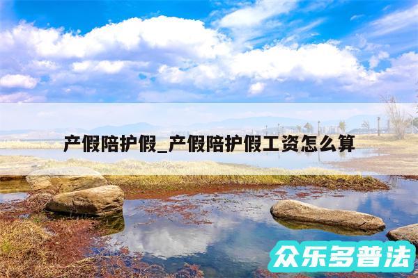 产假陪护假_产假陪护假工资怎么算