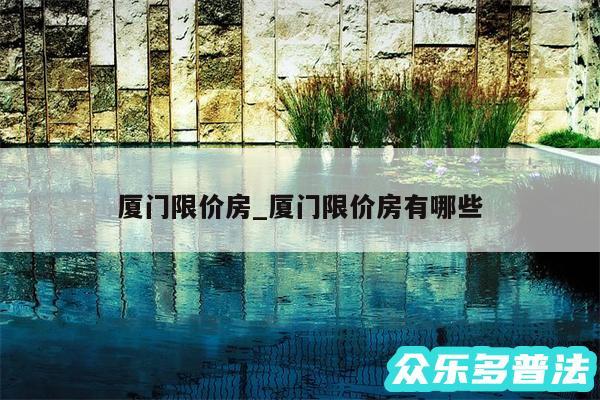 厦门限价房_厦门限价房有哪些