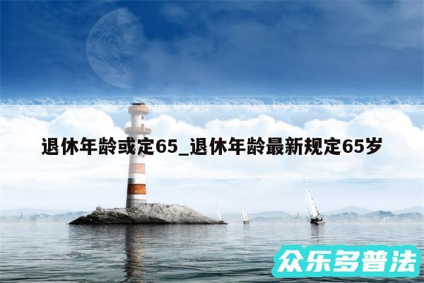 退休年龄或定65_退休年龄最新规定65岁