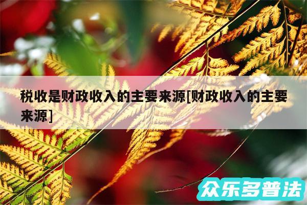 税收是财政收入的主要来源及财政收入的主要来源