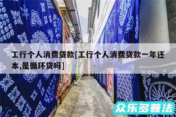 工行个人消费贷款及工行个人消费贷款一年还本,是循环贷吗