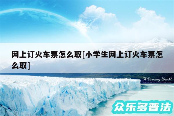 网上订火车票怎么取及小学生网上订火车票怎么取