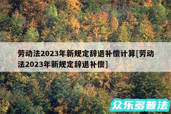 劳动法2024年新规定辞退补偿计算及劳动法2024年新规定辞退补偿