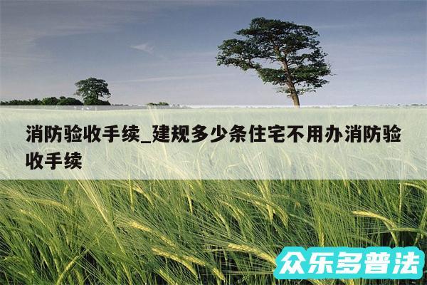消防验收手续_建规多少条住宅不用办消防验收手续