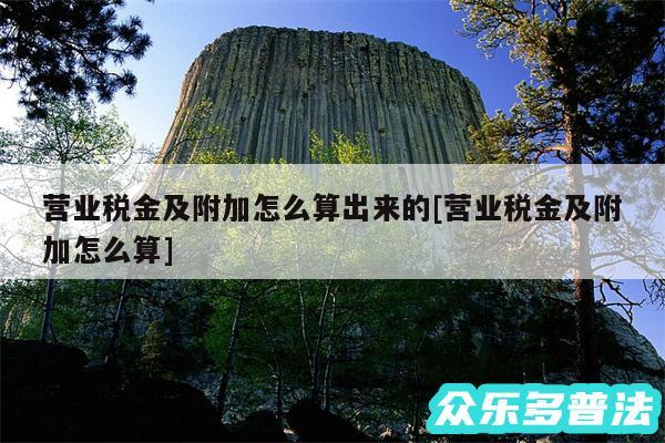 营业税金及附加怎么算出来的及营业税金及附加怎么算