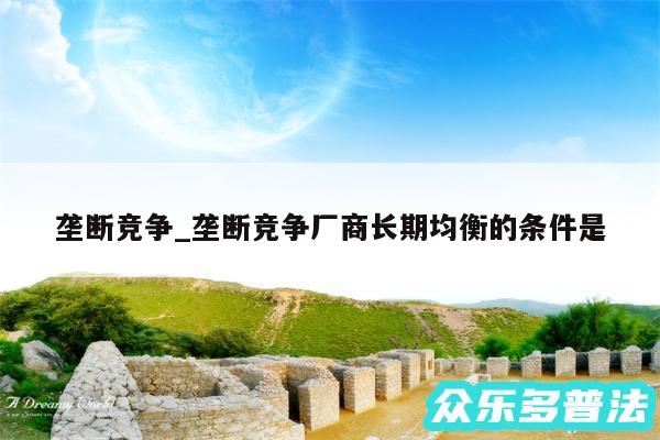 垄断竞争_垄断竞争厂商长期均衡的条件是