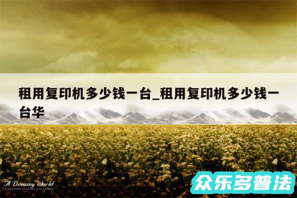 租用复印机多少钱一台_租用复印机多少钱一台华