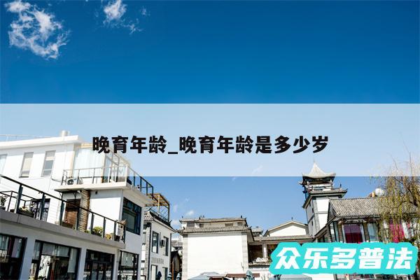 晚育年龄_晚育年龄是多少岁