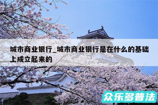 城市商业银行_城市商业银行是在什么的基础上成立起来的