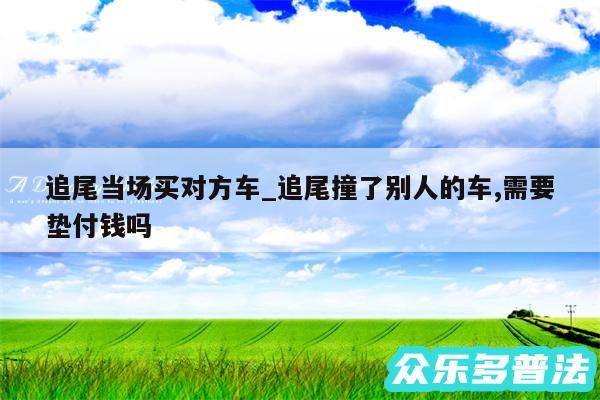 追尾当场买对方车_追尾撞了别人的车,需要垫付钱吗