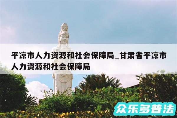 平凉市人力资源和社会保障局_甘肃省平凉市人力资源和社会保障局