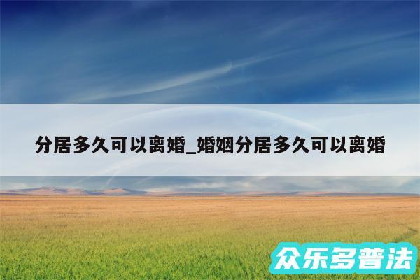 分居多久可以离婚_婚姻分居多久可以离婚