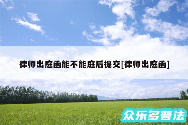 律师出庭函能不能庭后提交及律师出庭函