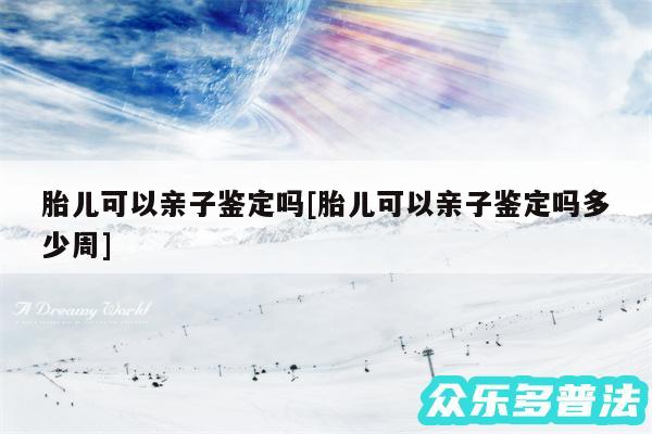 胎儿可以亲子鉴定吗及胎儿可以亲子鉴定吗多少周