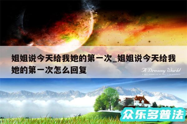姐姐说今天给我她的第一次_姐姐说今天给我她的第一次怎么回复