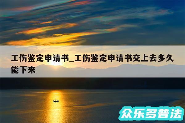 工伤鉴定申请书_工伤鉴定申请书交上去多久能下来