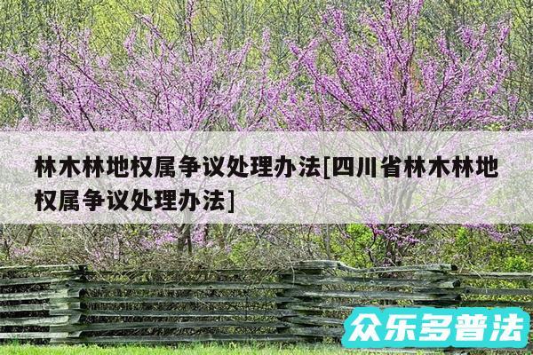 林木林地权属争议处理办法及四川省林木林地权属争议处理办法