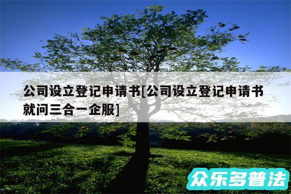 公司设立登记申请书及公司设立登记申请书 就问三合一企服