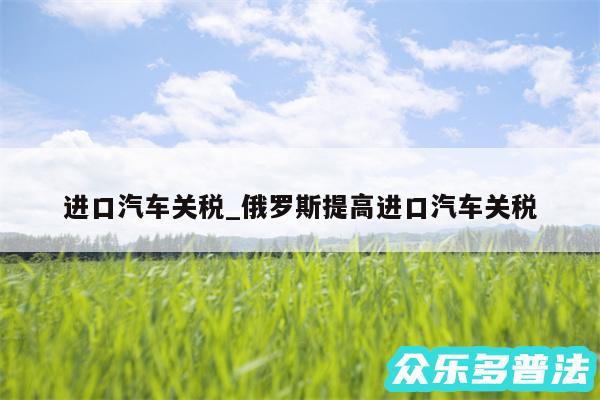 进口汽车关税_俄罗斯提高进口汽车关税
