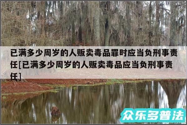 已满多少周岁的人贩卖毒品罪时应当负刑事责任及已满多少周岁的人贩卖毒品应当负刑事责任