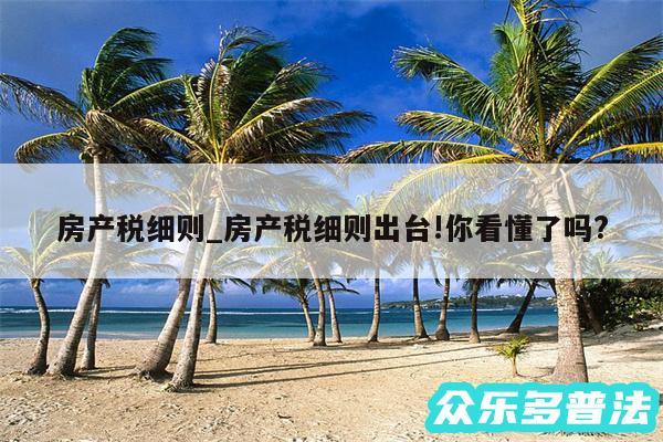 房产税细则_房产税细则出台!你看懂了吗?