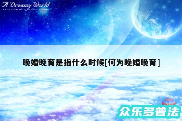 晚婚晚育是指什么时候及何为晚婚晚育