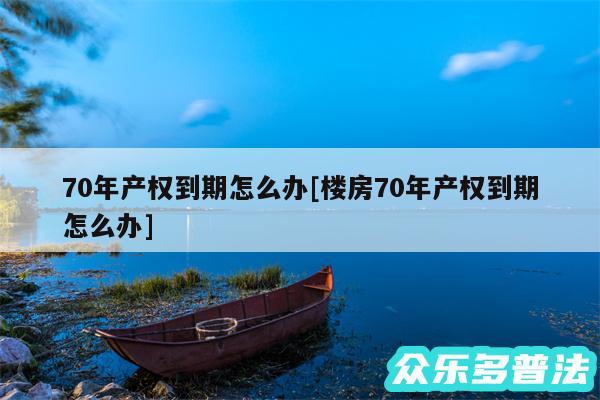 70年产权到期怎么办及楼房70年产权到期怎么办