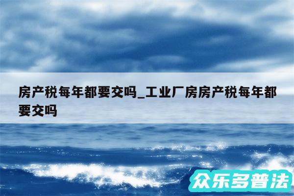 房产税每年都要交吗_工业厂房房产税每年都要交吗