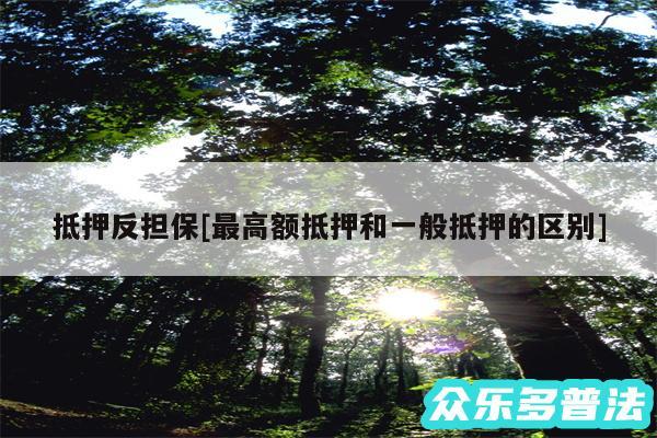 抵押反担保及最高额抵押和一般抵押的区别