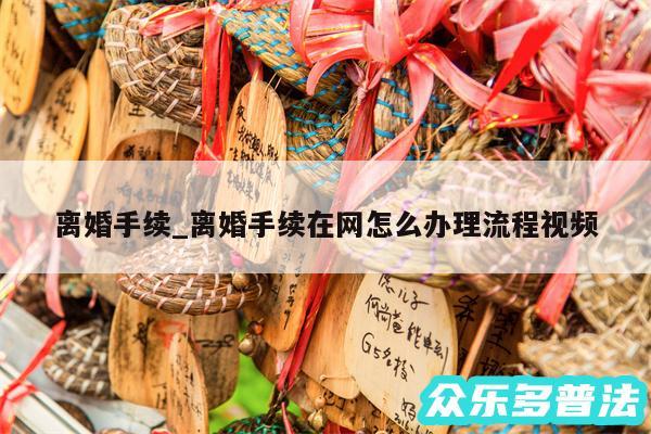 离婚手续_离婚手续在网怎么办理流程视频