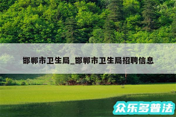 邯郸市卫生局_邯郸市卫生局招聘信息