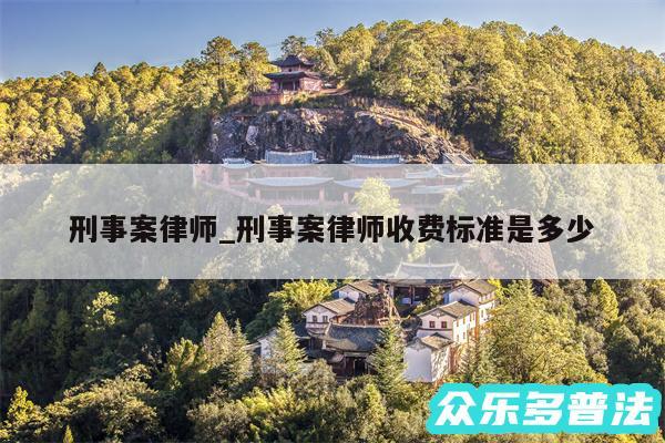 刑事案律师_刑事案律师收费标准是多少