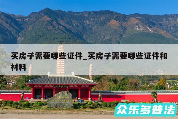 买房子需要哪些证件_买房子需要哪些证件和材料