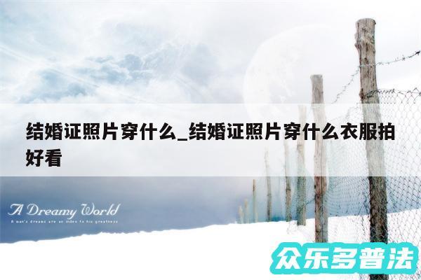结婚证照片穿什么_结婚证照片穿什么衣服拍好看