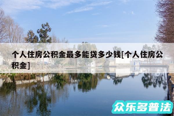 个人住房公积金最多能贷多少钱及个人住房公积金