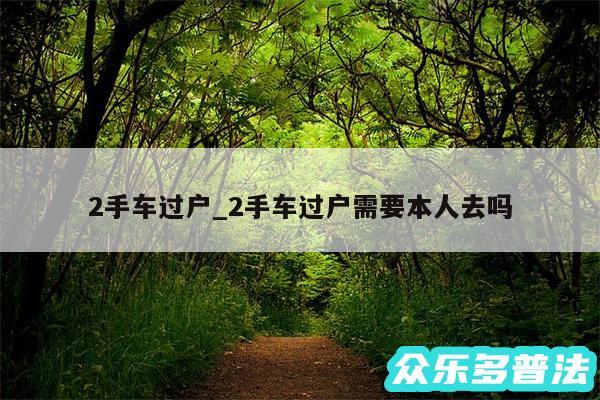 2手车过户_2手车过户需要本人去吗