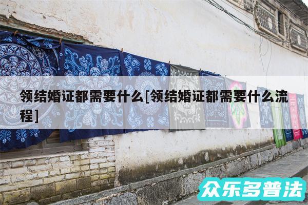 领结婚证都需要什么及领结婚证都需要什么流程