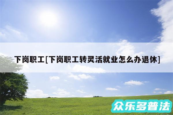 下岗职工及下岗职工转灵活就业怎么办退休